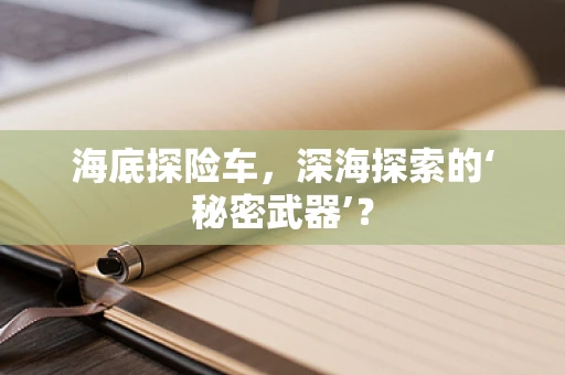 海底探险车，深海探索的‘秘密武器’？
