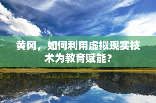 黄冈，如何利用虚拟现实技术为教育赋能？
