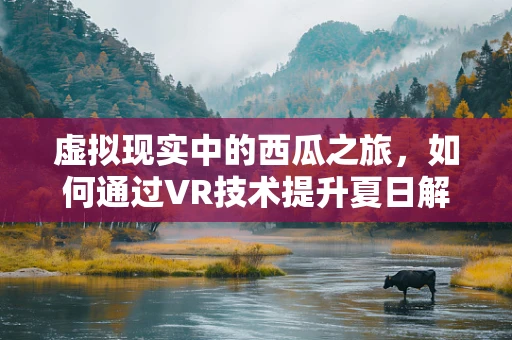 虚拟现实中的西瓜之旅，如何通过VR技术提升夏日解暑体验？
