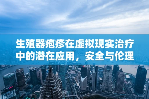 生殖器疱疹在虚拟现实治疗中的潜在应用，安全与伦理的边界？