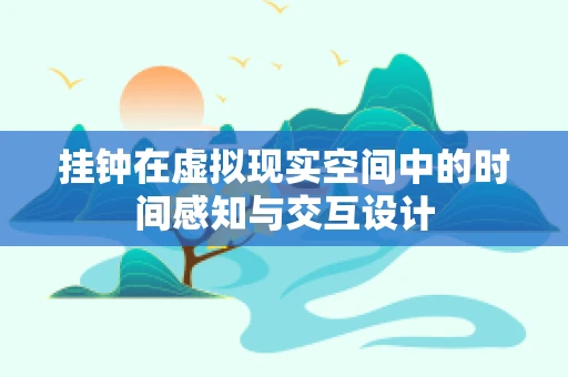 挂钟在虚拟现实空间中的时间感知与交互设计