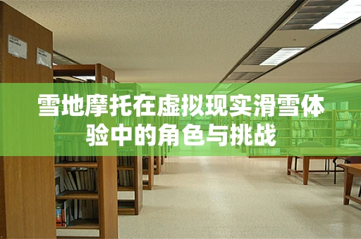 雪地摩托在虚拟现实滑雪体验中的角色与挑战