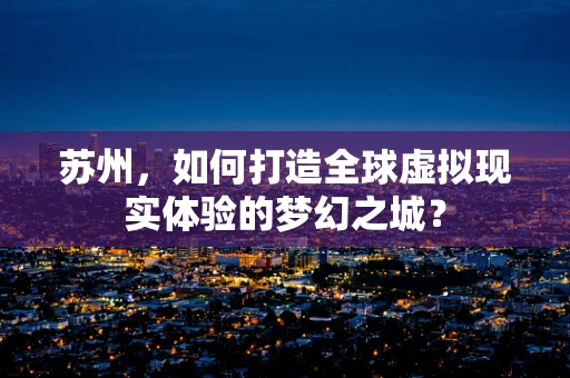 苏州，如何打造全球虚拟现实体验的梦幻之城？