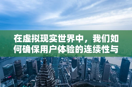 在虚拟现实世界中，我们如何确保用户体验的连续性与一致性？