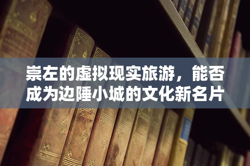 崇左的虚拟现实旅游，能否成为边陲小城的文化新名片？