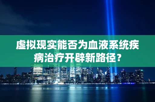 虚拟现实能否为血液系统疾病治疗开辟新路径？
