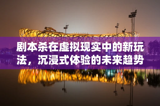 剧本杀在虚拟现实中的新玩法，沉浸式体验的未来趋势？