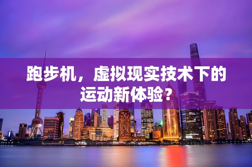 跑步机，虚拟现实技术下的运动新体验？