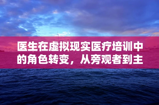 医生在虚拟现实医疗培训中的角色转变，从旁观者到主导者