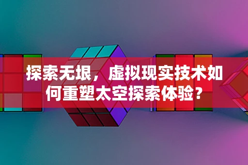 探索无垠，虚拟现实技术如何重塑太空探索体验？