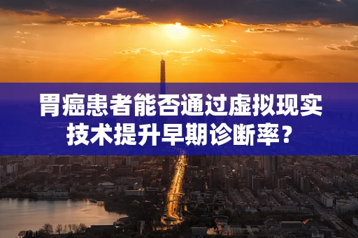 胃癌患者能否通过虚拟现实技术提升早期诊断率？