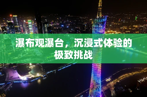 瀑布观瀑台，沉浸式体验的极致挑战