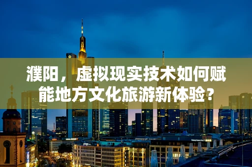 濮阳，虚拟现实技术如何赋能地方文化旅游新体验？
