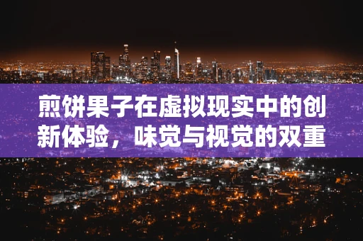 煎饼果子在虚拟现实中的创新体验，味觉与视觉的双重盛宴？