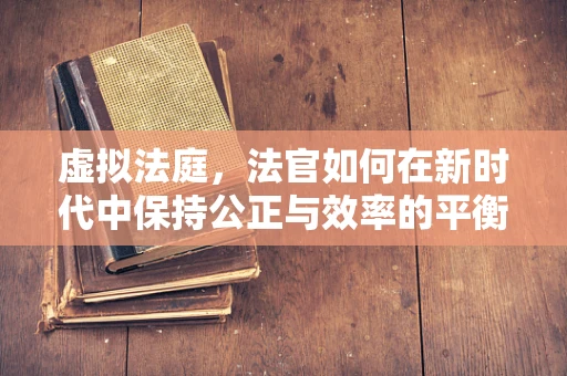 虚拟法庭，法官如何在新时代中保持公正与效率的平衡？