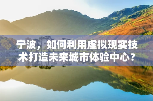 宁波，如何利用虚拟现实技术打造未来城市体验中心？