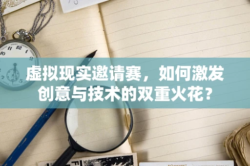 虚拟现实邀请赛，如何激发创意与技术的双重火花？