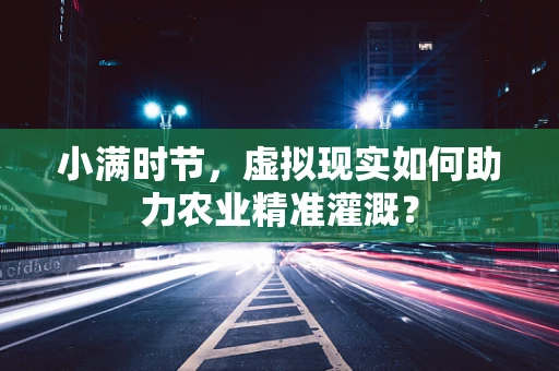 小满时节，虚拟现实如何助力农业精准灌溉？