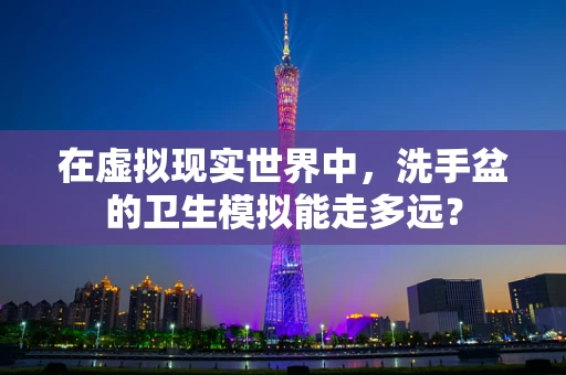 在虚拟现实世界中，洗手盆的卫生模拟能走多远？