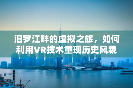 汨罗江畔的虚拟之旅，如何利用VR技术重现历史风貌？