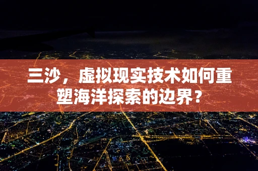 三沙，虚拟现实技术如何重塑海洋探索的边界？