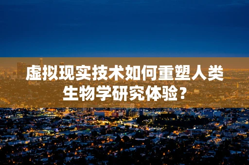 虚拟现实技术如何重塑人类生物学研究体验？