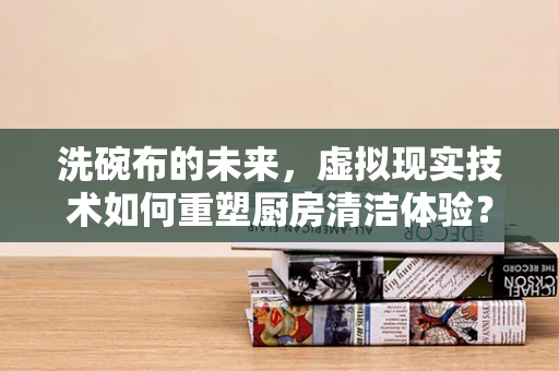 洗碗布的未来，虚拟现实技术如何重塑厨房清洁体验？
