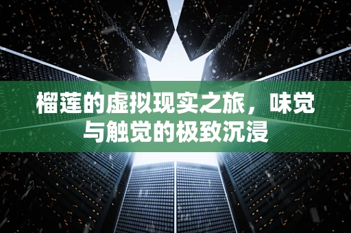 榴莲的虚拟现实之旅，味觉与触觉的极致沉浸