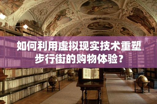 如何利用虚拟现实技术重塑步行街的购物体验？