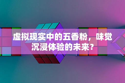 虚拟现实中的五香粉，味觉沉浸体验的未来？