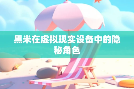 黑米在虚拟现实设备中的隐秘角色