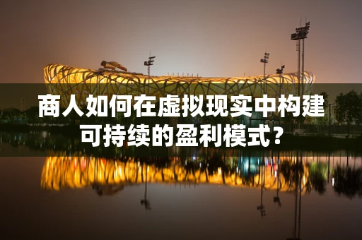 商人如何在虚拟现实中构建可持续的盈利模式？