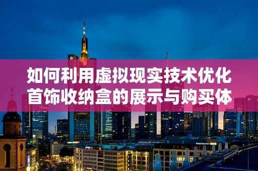 如何利用虚拟现实技术优化首饰收纳盒的展示与购买体验？