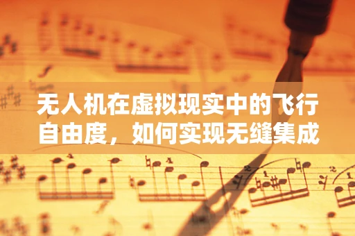 无人机在虚拟现实中的飞行自由度，如何实现无缝集成？