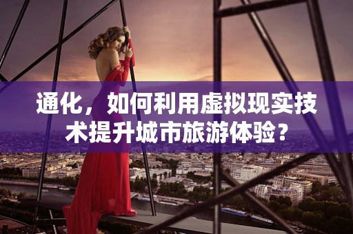 通化，如何利用虚拟现实技术提升城市旅游体验？