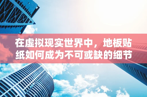 在虚拟现实世界中，地板贴纸如何成为不可或缺的细节？