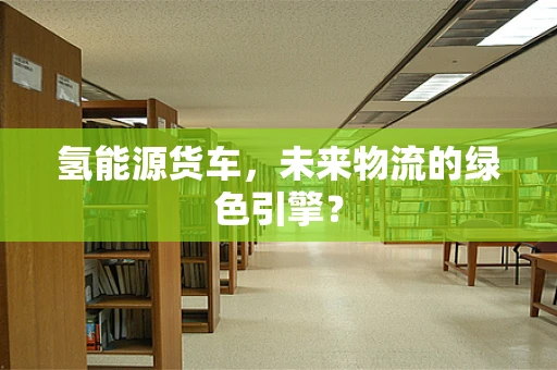 氢能源货车，未来物流的绿色引擎？