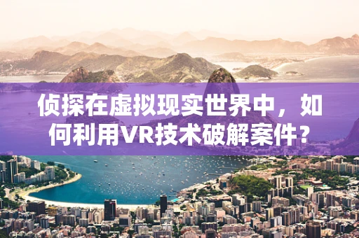 侦探在虚拟现实世界中，如何利用VR技术破解案件？