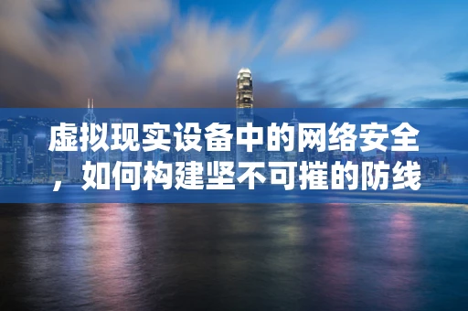 虚拟现实设备中的网络安全，如何构建坚不可摧的防线？