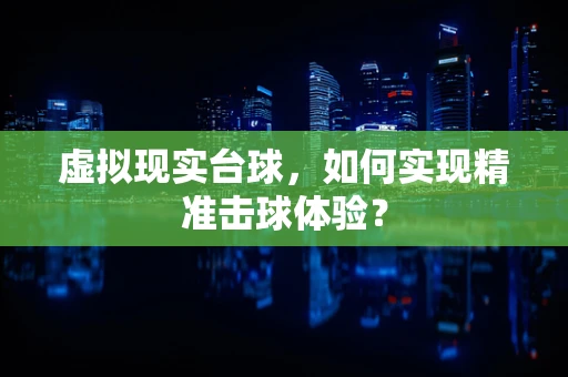 虚拟现实台球，如何实现精准击球体验？