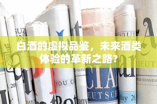 白酒的虚拟品鉴，未来酒类体验的革新之路？