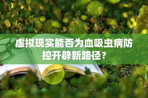 虚拟现实能否为血吸虫病防控开辟新路径？