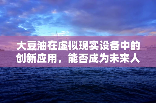 大豆油在虚拟现实设备中的创新应用，能否成为未来人机交互的‘润滑剂’？