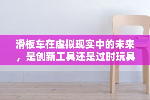 滑板车在虚拟现实中的未来，是创新工具还是过时玩具？