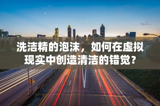 洗洁精的泡沫，如何在虚拟现实中创造清洁的错觉？
