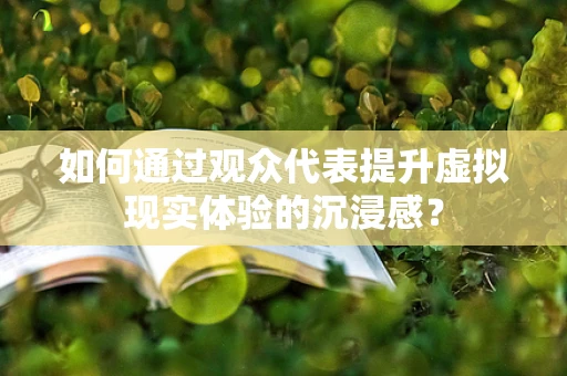 如何通过观众代表提升虚拟现实体验的沉浸感？