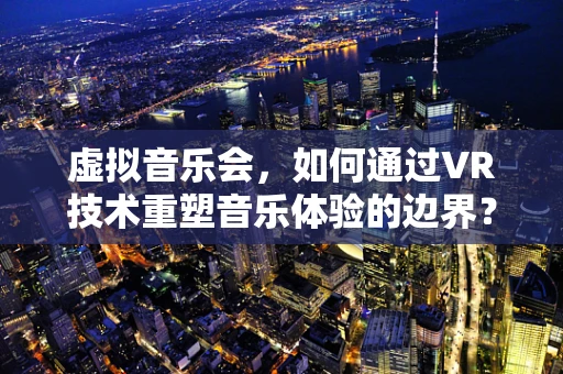 虚拟音乐会，如何通过VR技术重塑音乐体验的边界？