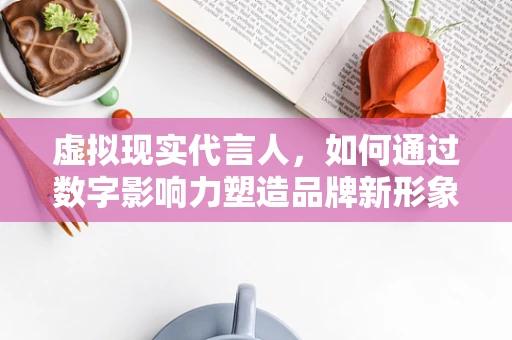 虚拟现实代言人，如何通过数字影响力塑造品牌新形象？