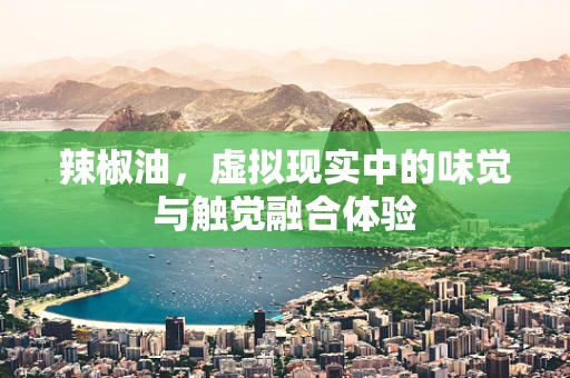辣椒油，虚拟现实中的味觉与触觉融合体验