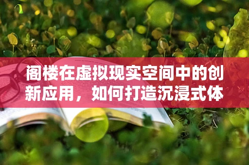 阁楼在虚拟现实空间中的创新应用，如何打造沉浸式体验的‘空中秘境’？
